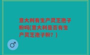 意大利有生产灵芝孢子粉吗(意大利是否有生产灵芝孢子粉？)