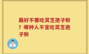最好不要吃灵芝孢子粉？哪种人不宜吃灵芝孢子粉