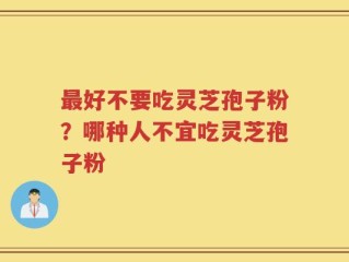 最好不要吃灵芝孢子粉？哪种人不宜吃灵芝孢子粉