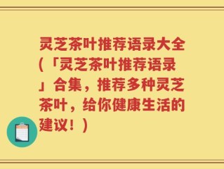 灵芝茶叶推荐语录大全(「灵芝茶叶推荐语录」合集，推荐多种灵芝茶叶，给你健康生活的建议！)