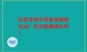 吃灵芝孢子粉竟成爆痘元凶？你还敢继续吃吗？