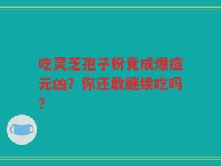 吃灵芝孢子粉竟成爆痘元凶？你还敢继续吃吗？