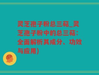 灵芝孢子粉总三萜_灵芝孢子粉中的总三萜：全面解析其成分、功效与应用)