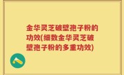金华灵芝破壁孢子粉的功效(细数金华灵芝破壁孢子粉的多重功效)