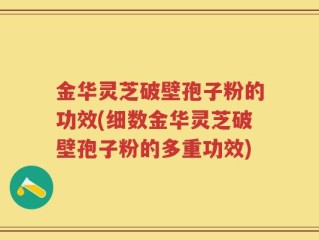 金华灵芝破壁孢子粉的功效(细数金华灵芝破壁孢子粉的多重功效)