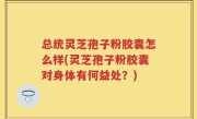 总统灵芝孢子粉胶囊怎么样(灵芝孢子粉胶囊对身体有何益处？)