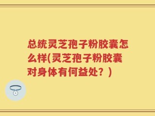 总统灵芝孢子粉胶囊怎么样(灵芝孢子粉胶囊对身体有何益处？)