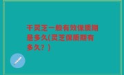干灵芝一般有效保质期是多久(灵芝保质期有多久？)