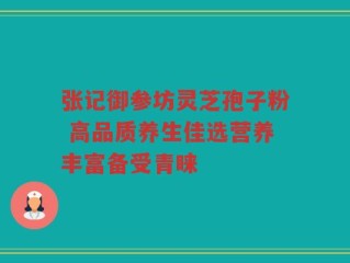 张记御参坊灵芝孢子粉 高品质养生佳选营养丰富备受青睐