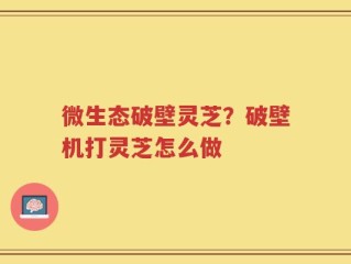 微生态破壁灵芝？破壁机打灵芝怎么做