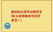 肺炎的小孩可以喝灵芝吗(小孩得肺炎可否饮灵芝？)