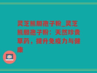 灵芝熊胆孢子粉_灵芝熊胆孢子粉：天然珍贵草药，提升免疫力与健康