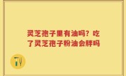 灵芝孢子里有油吗？吃了灵芝孢子粉油会胖吗