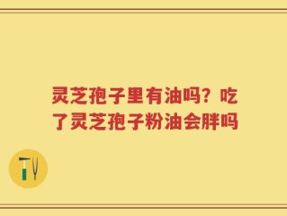 灵芝孢子里有油吗？吃了灵芝孢子粉油会胖吗