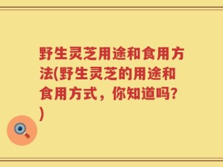 野生灵芝用途和食用方法(野生灵芝的用途和食用方式，你知道吗？)
