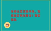 冬季吃灵芝孢子粉，究竟能否助你养生？真实体验