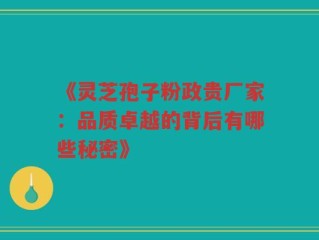 《灵芝孢子粉政贵厂家：品质卓越的背后有哪些秘密》