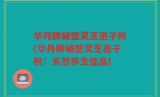 华丹牌破壁灵芝孢子粉(华丹牌破壁灵芝孢子粉：天然养生佳品)