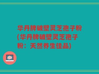 华丹牌破壁灵芝孢子粉(华丹牌破壁灵芝孢子粉：天然养生佳品)
