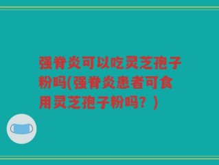 强脊炎可以吃灵芝孢子粉吗(强脊炎患者可食用灵芝孢子粉吗？)