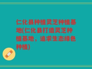 仁化县种植灵芝种植基地(仁化县打造灵芝种植基地，追求生态绿色种植)
