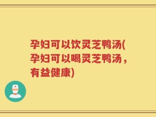 孕妇可以饮灵芝鸭汤(孕妇可以喝灵芝鸭汤，有益健康)