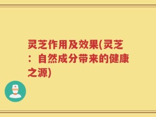 灵芝作用及效果(灵芝：自然成分带来的健康之源)
