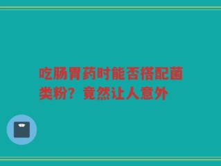 吃肠胃药时能否搭配菌类粉？竟然让人意外