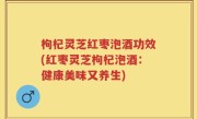枸杞灵芝红枣泡酒功效(红枣灵芝枸杞泡酒：健康美味又养生)