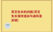 灵芝生长的问题(灵芝生长保持湿润与通风是关键)
