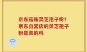 京东菇新灵芝孢子粉？京东自营店的灵芝孢子粉是真的吗