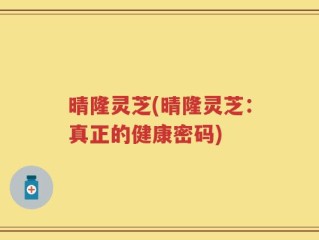 晴隆灵芝(晴隆灵芝：真正的健康密码)