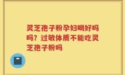 灵芝孢子粉孕妇喝好吗吗？过敏体质不能吃灵芝孢子粉吗