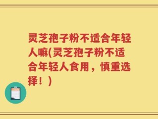 灵芝孢子粉不适合年轻人嘛(灵芝孢子粉不适合年轻人食用，慎重选择！)