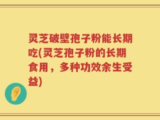 灵芝破壁孢子粉能长期吃(灵芝孢子粉的长期食用，多种功效余生受益)