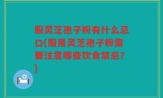服灵芝孢子粉有什么忌口(服用灵芝孢子粉需要注意哪些饮食禁忌？)