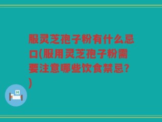 服灵芝孢子粉有什么忌口(服用灵芝孢子粉需要注意哪些饮食禁忌？)