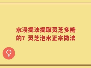 水浸提法提取灵芝多糖的？灵芝泡水正宗做法