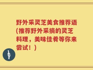 野外采灵芝美食推荐语(推荐野外采摘的灵芝料理，美味佳肴等你来尝试！)