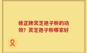修正牌灵芝孢子粉的功效？灵芝孢子粉哪家好