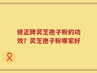 修正牌灵芝孢子粉的功效？灵芝孢子粉哪家好