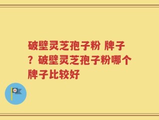 破壁灵芝孢子粉 牌子？破壁灵芝孢子粉哪个牌子比较好