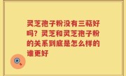 灵芝孢子粉没有三萜好吗？灵芝和灵芝孢子粉的关系到底是怎么样的谁更好