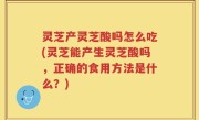 灵芝产灵芝酸吗怎么吃(灵芝能产生灵芝酸吗，正确的食用方法是什么？)