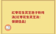 红枣花生灵芝孢子粉炖汤(红枣花生灵芝汤：保健佳品)