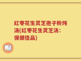 红枣花生灵芝孢子粉炖汤(红枣花生灵芝汤：保健佳品)
