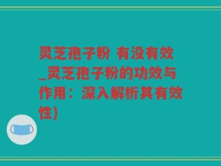 灵芝孢子粉 有没有效_灵芝孢子粉的功效与作用：深入解析其有效性)