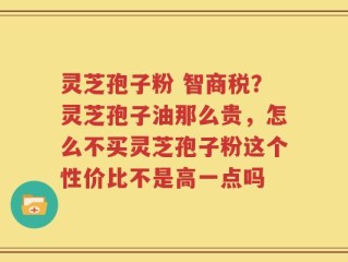 灵芝孢子粉 智商税？灵芝孢子油那么贵，怎么不买灵芝孢子粉这个性价比不是高一点吗