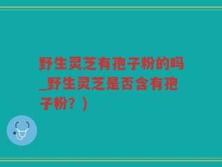 野生灵芝有孢子粉的吗_野生灵芝是否含有孢子粉？)