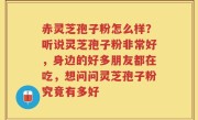 赤灵芝孢子粉怎么样？听说灵芝孢子粉非常好，身边的好多朋友都在吃，想问问灵芝孢子粉究竟有多好